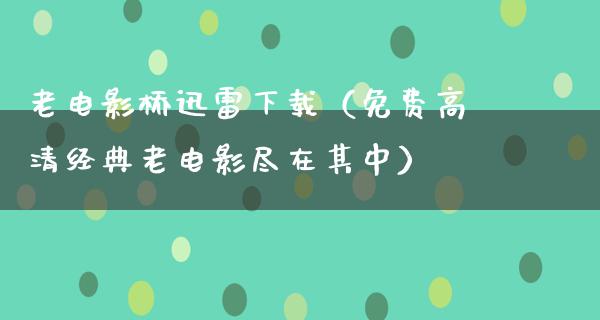 老电影桥迅雷下载（免费高清经典老电影尽在其中）