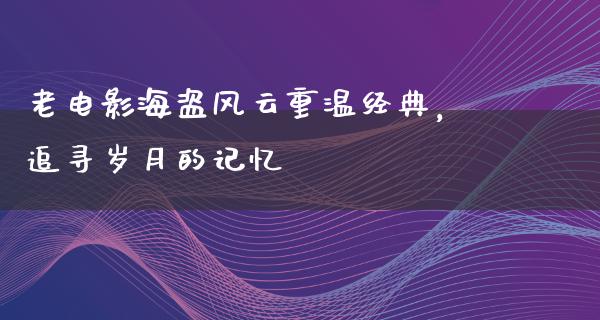 老电影海盗风云重温经典，追寻岁月的记忆