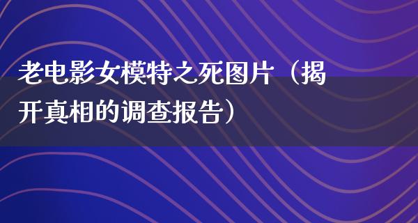 老电影女模特之死图片（揭开真相的调查报告）