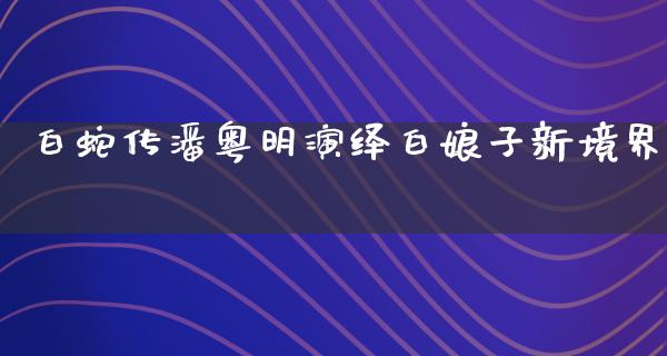 白蛇传潘粤明演绎白娘子新境界