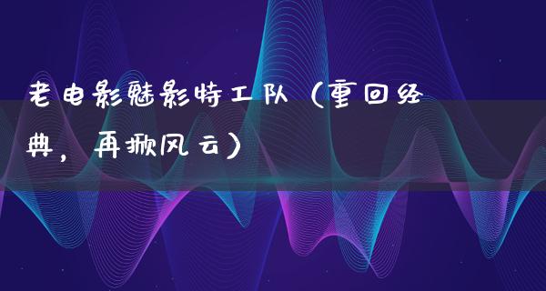 老电影魅影特工队（重回经典，再掀风云）