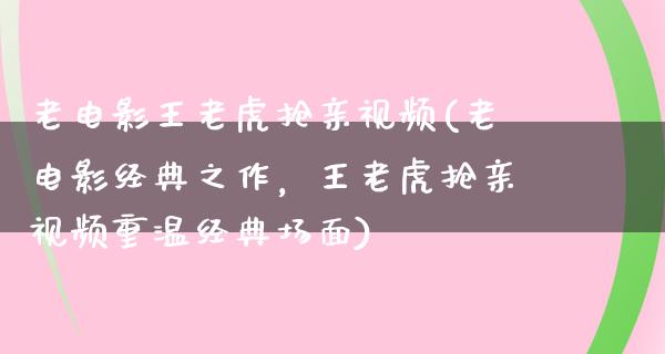 老电影王老虎抢亲视频(老电影经典之作，王老虎抢亲视频重温经典场面)