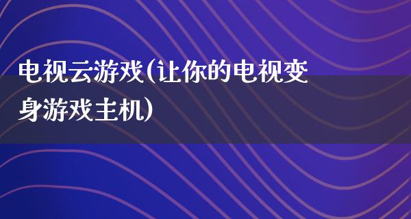 电视云游戏(让你的电视变身游戏主机)