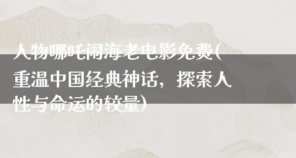 人物哪吒闹海老电影免费(重温中国经典神话，探索人性与命运的较量)