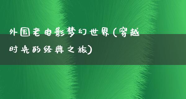 外国老电影梦幻世界(穿越时光的经典之旅)