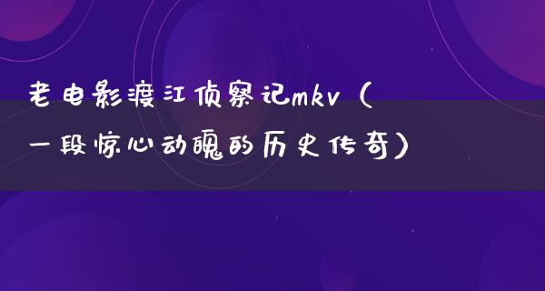 老电影渡江侦察记mkv（一段惊心动魄的历史传奇）