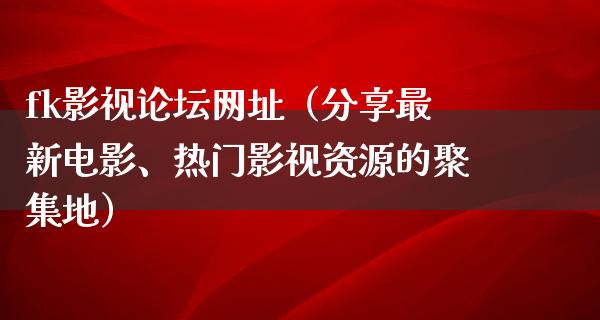 fk影视论坛网址（分享最新电影、热门影视资源的聚集地）