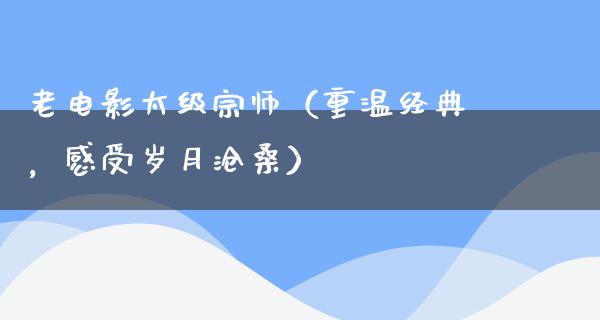 老电影太级宗师（重温经典，感受岁月沧桑）