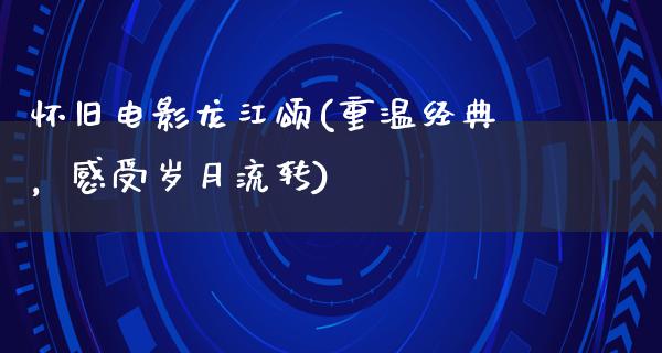 怀旧电影龙江颂(重温经典，感受岁月流转)