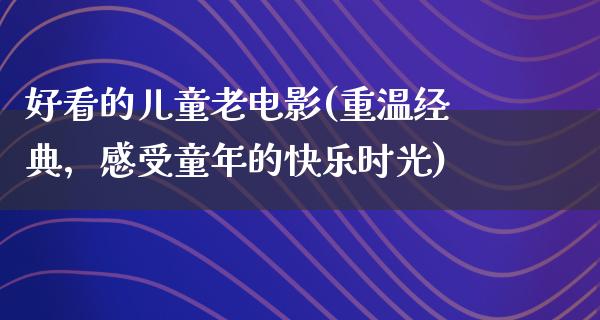 好看的儿童老电影(重温经典，感受童年的快乐时光)