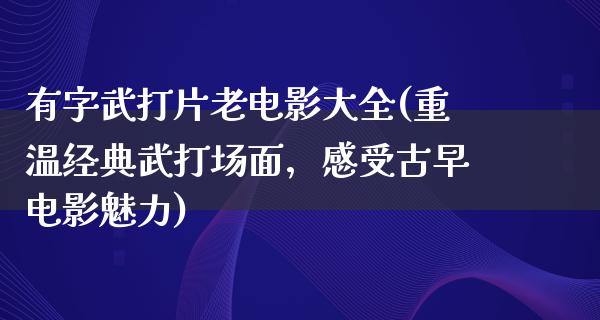 有字武打片老电影大全(重温经典武打场面，感受古早电影魅力)