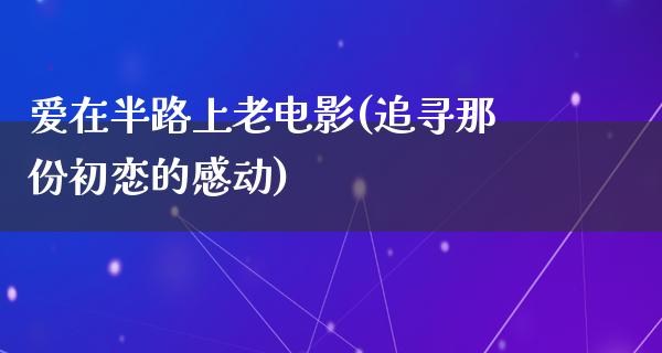 爱在半路上老电影(追寻那份初恋的感动)