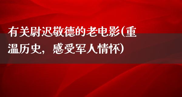 有关尉迟敬德的老电影(重温历史，感受军人情怀)