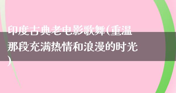 印度古典老电影歌舞(重温那段充满热情和浪漫的时光)