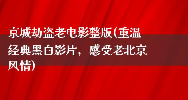 京城劫盗老电影整版(重温经典黑白影片，感受老北京风情)