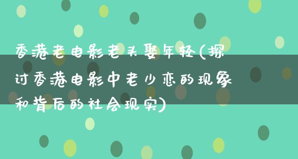 香港老电影老头娶年轻(探讨香港电影中老少恋的现象和背后的社会现实)