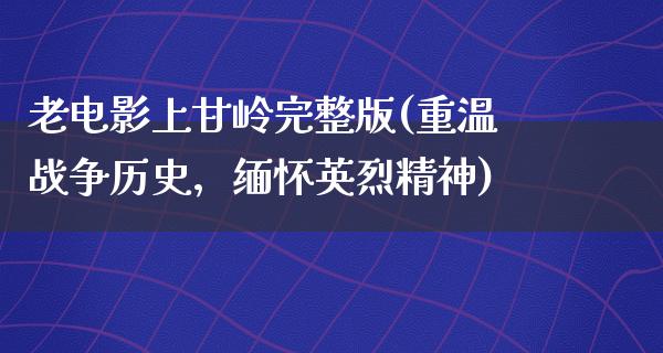 老电影上甘岭完整版(重温战争历史，缅怀英烈精神)