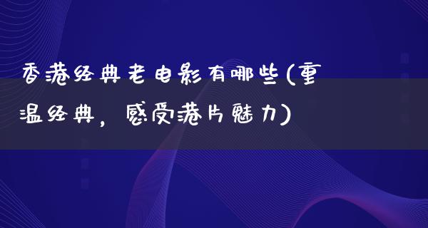 香港经典老电影有哪些(重温经典，感受港片魅力)