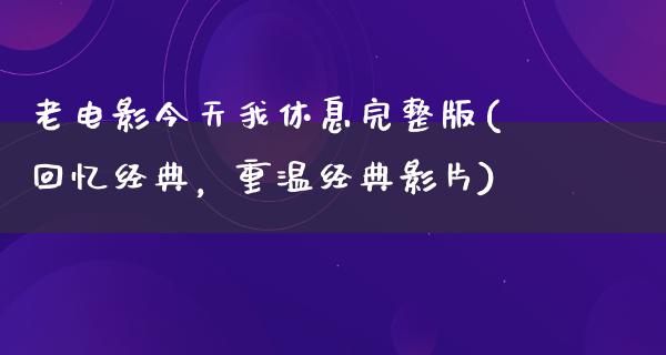 老电影今天我休息完整版(回忆经典，重温经典影片)