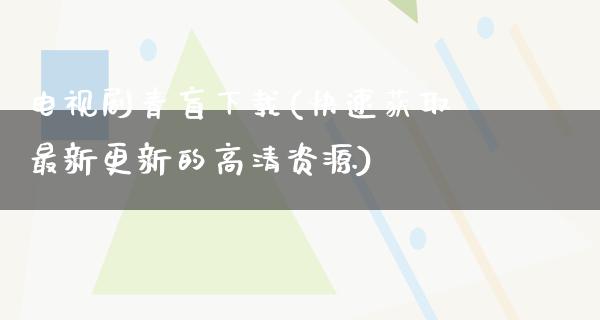 电视剧青盲下载(快速获取最新更新的高清资源)