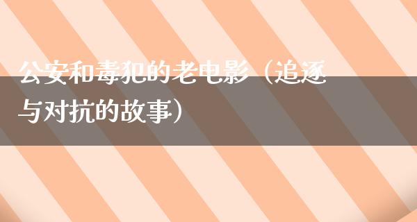 公安和毒犯的老电影（追逐与对抗的故事）