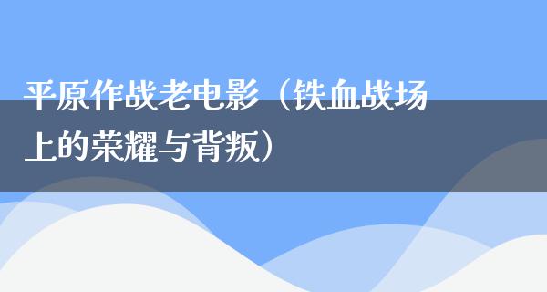 平原作战老电影（铁血战场上的荣耀与背叛）