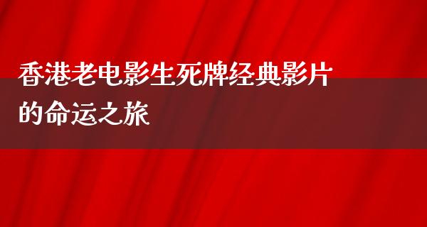 香港老电影生死牌经典影片的命运之旅