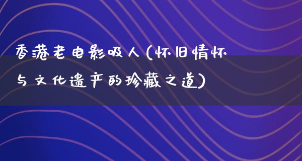 香港老电影吸人(怀旧情怀与文化遗产的珍藏之道)