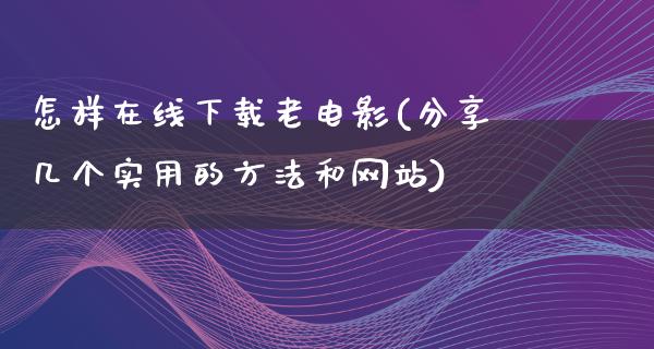 怎样在线下载老电影(分享几个实用的方法和网站)