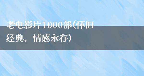 老电影片1000部(怀旧经典，情感永存)