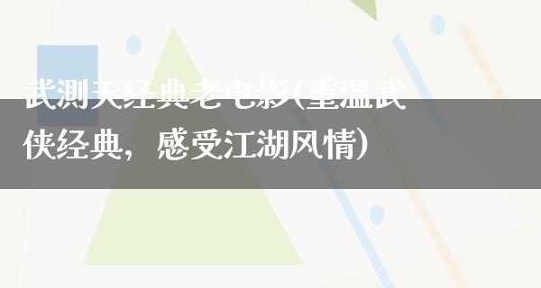 武測天经典老电影(重温武侠经典，感受江湖风情)