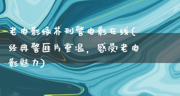 老电影绿芥刑警电影在线(经典警匪片重温，感受老电影魅力)