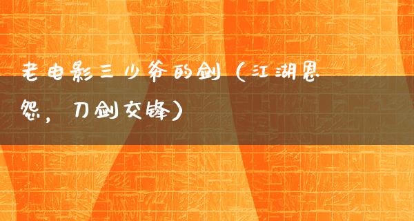 老电影三少爷的剑（江湖恩怨，刀剑交锋）