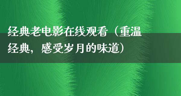 经典老电影在线观看（重温经典，感受岁月的味道）