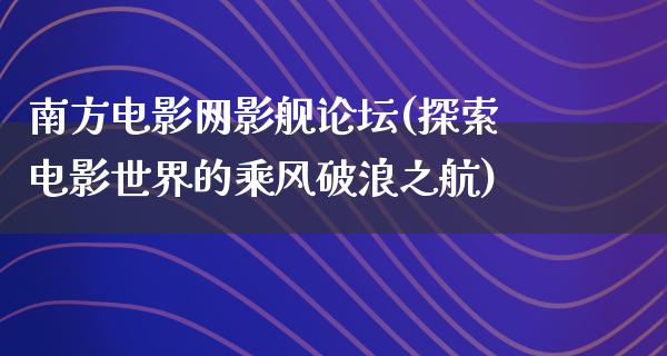 南方电影网影舰论坛(探索电影世界的乘风破浪之航)