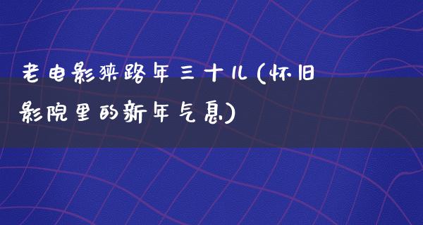 老电影狭路年三十儿(怀旧影院里的新年气息)