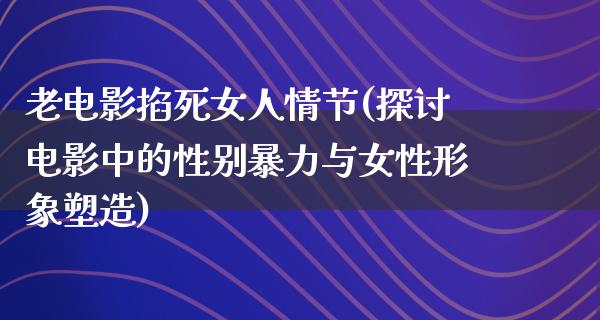 老电影掐死女人情节(探讨电影中的性别暴力与女性形象塑造)