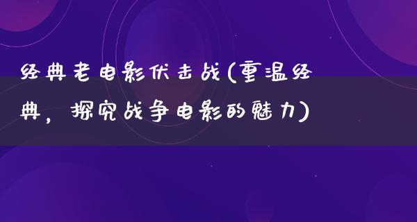 经典老电影伏击战(重温经典，探究战争电影的魅力)