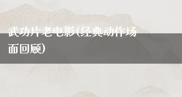 武功片老电影(经典动作场面回顾)