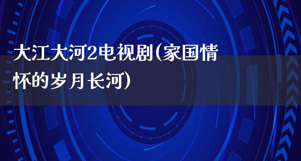 大江大河2电视剧(家国情怀的岁月长河)