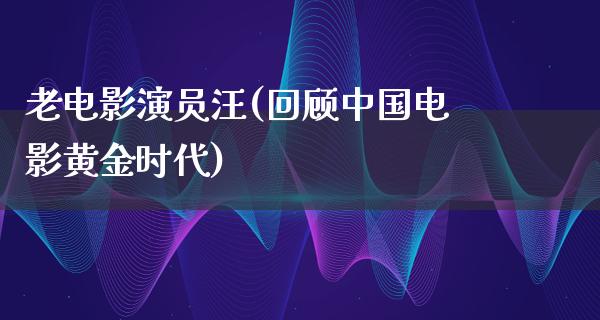 老电影演员汪(回顾中国电影黄金时代)