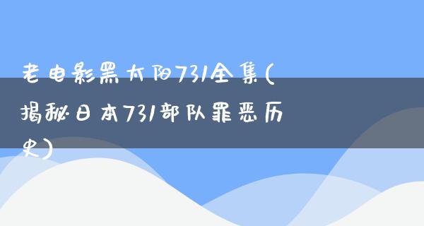 老电影黑太阳731全集(揭秘日本731部队罪恶历史)