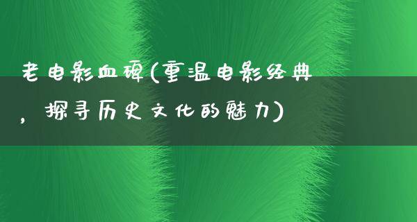 老电影血碑(重温电影经典，探寻历史文化的魅力)