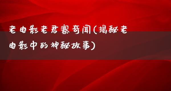 老电影老君寨奇闻(揭秘老电影中的神秘故事)