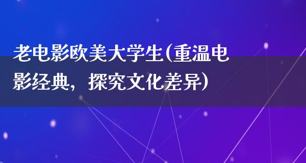 老电影欧美大学生(重温电影经典，探究文化差异)