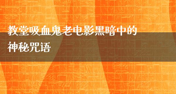 教堂吸血鬼老电影黑暗中的神秘咒语