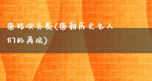 唐砖演员表(唐朝历史名人们的再现)