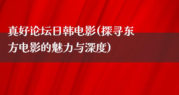 真好论坛日韩电影(探寻东方电影的魅力与深度)