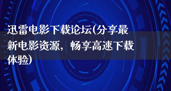 迅雷电影下载论坛(分享最新电影资源，畅享高速下载体验)