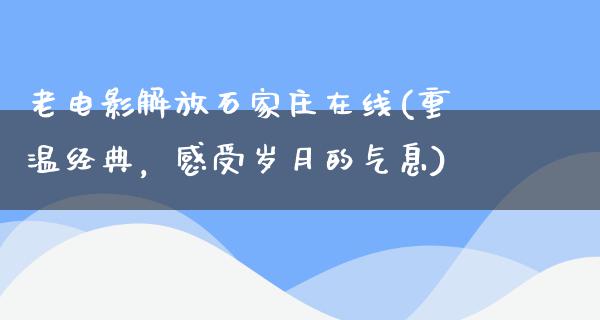 老电影解放石家庄在线(重温经典，感受岁月的气息)